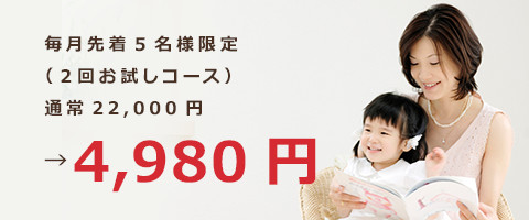 毎月先着5名様限定 （2回お試しコース） 通常22,000円→4,980円